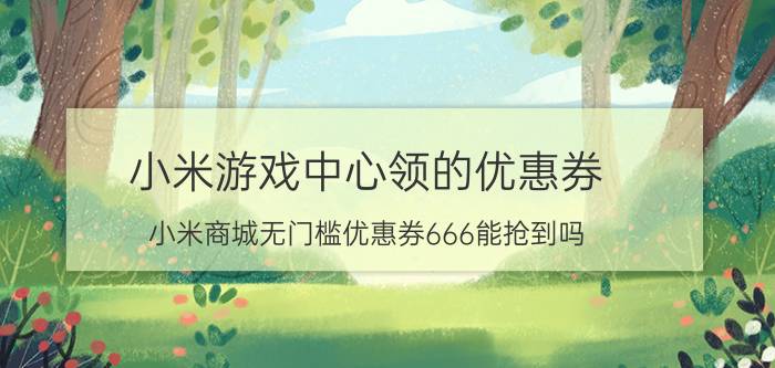 小米游戏中心领的优惠券 小米商城无门槛优惠券666能抢到吗？